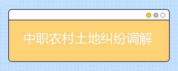 中職農(nóng)村土地糾紛調(diào)解專業(yè)學(xué)出來有什么前途?