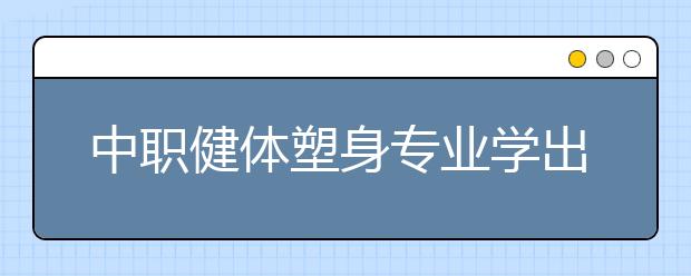 中職健體塑身專業(yè)學(xué)出來有什么前途?