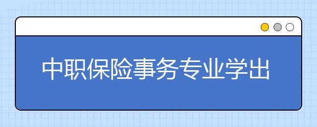 中職保險(xiǎn)事務(wù)專業(yè)學(xué)出來有什么前途?