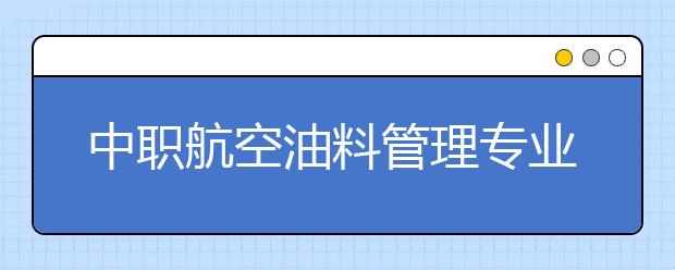 中职航空油料管理专业学出来有什么前途?