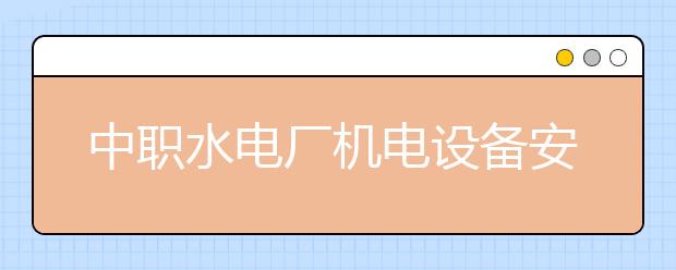 中職水電廠機電設(shè)備安裝與運行專業(yè)學(xué)出來有什么前途?