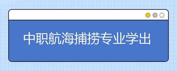 中職航海捕撈專業(yè)學(xué)出來(lái)有什么前途?