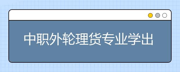 中职外轮理货专业学出来有什么前途?