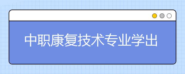 中职康复技术专业学出来有什么前途?