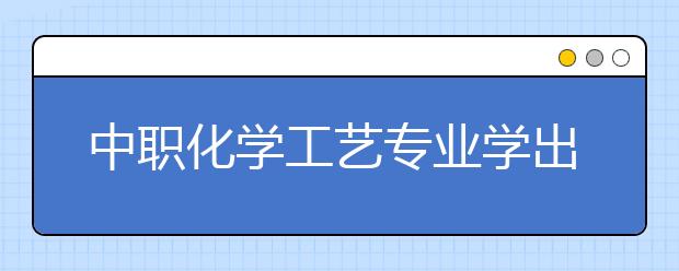 中职化学工艺专业学出来有什么前途?