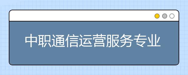 中职通信运营服务专业学出来有什么前途?