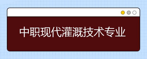 中职现代灌溉技术专业学出来有什么前途?