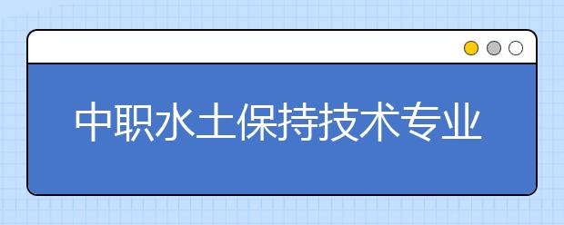 中職水土保持技術專業(yè)學出來有什么前途?