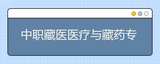 中職藏醫(yī)醫(yī)療與藏藥專業(yè)學(xué)出來有什么前途?