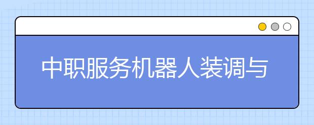 中職服務(wù)機(jī)器人裝調(diào)與維護(hù)專(zhuān)業(yè)學(xué)出來(lái)有什么前途?