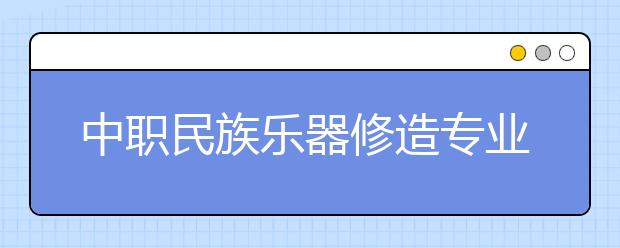 中职民族乐器修造专业学出来有什么前途?