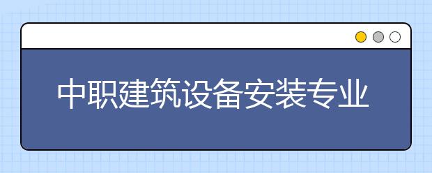 中職建筑設(shè)備安裝專業(yè)學(xué)出來(lái)有什么前途?