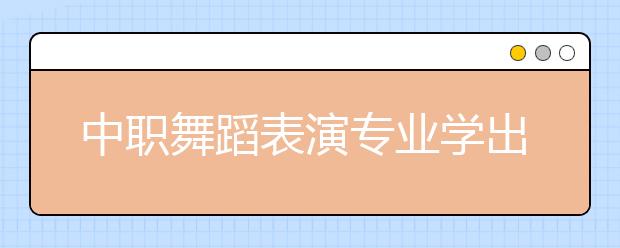 中职舞蹈表演专业学出来有什么前途?