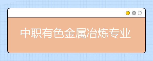 中职有色金属冶炼专业学出来有什么前途?