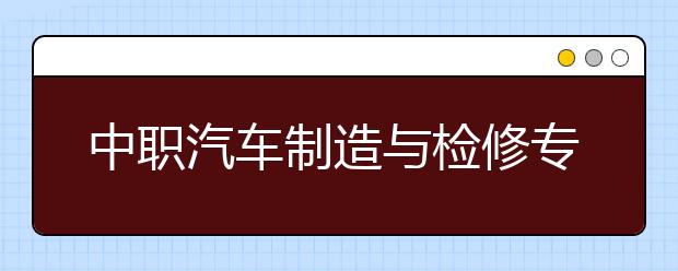 中职汽车制造与检修专业学出来有什么前途?