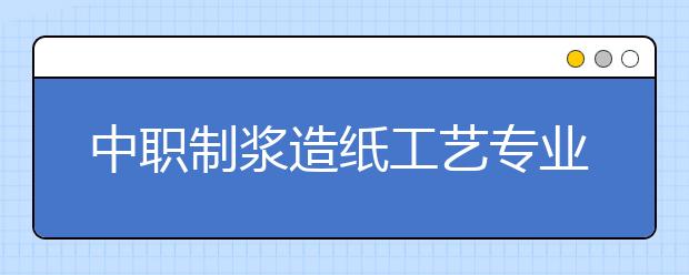 中职制浆造纸工艺专业学出来有什么前途?