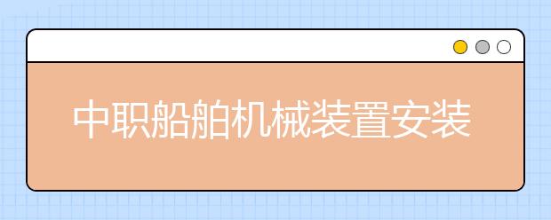 中職船舶機(jī)械裝置安裝與維修專業(yè)學(xué)出來有什么前途?