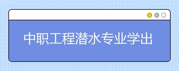 中職工程潛水專業(yè)學(xué)出來(lái)有什么前途?