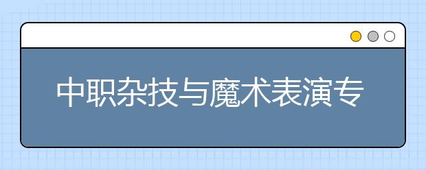 中職雜技與魔術(shù)表演專業(yè)學(xué)出來有什么前途?