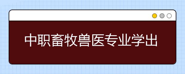 中職畜牧獸醫(yī)專業(yè)學(xué)出來有什么前途?