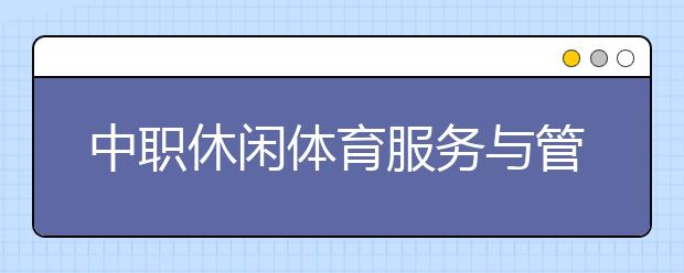 中職休閑體育服務與管理專業(yè)學出來有什么前途?