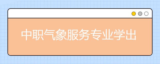 中職氣象服務(wù)專業(yè)學(xué)出來(lái)有什么前途?