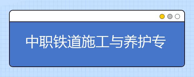 中職鐵道施工與養(yǎng)護(hù)專(zhuān)業(yè)學(xué)出來(lái)有什么前途?