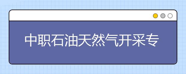 中职石油天然气开采专业学出来有什么前途?