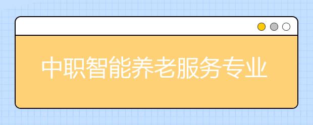 中職智能養(yǎng)老服務(wù)專(zhuān)業(yè)學(xué)出來(lái)有什么前途?