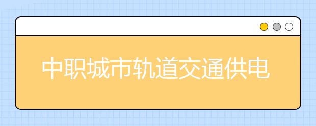 中職城市軌道交通供電專業(yè)學(xué)出來有什么前途?