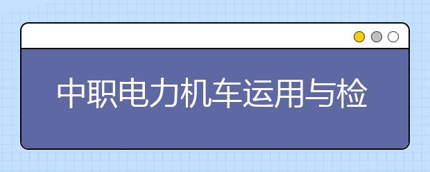 中职电力机车运用与检修专业学出来有什么前途?