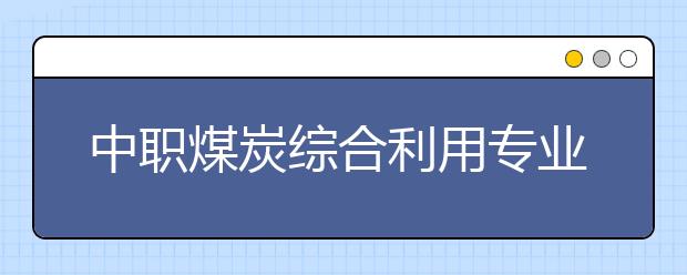 中職煤炭綜合利用專業(yè)學(xué)出來有什么前途?