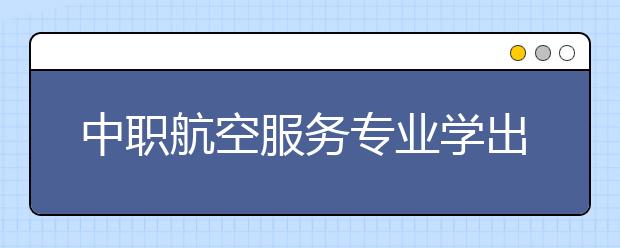 中職航空服務(wù)專(zhuān)業(yè)學(xué)出來(lái)有什么前途?