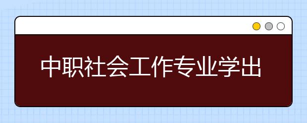 中職社會工作專業(yè)學(xué)出來有什么前途?