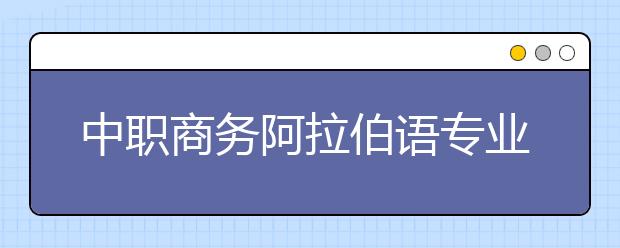 中职商务阿拉伯语专业学出来有什么前途?