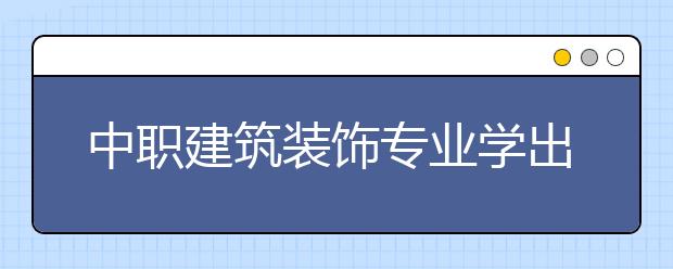 中職建筑裝飾專業(yè)學出來有什么前途?