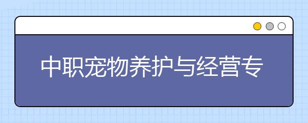 中職寵物養(yǎng)護(hù)與經(jīng)營專業(yè)學(xué)出來有什么前途?