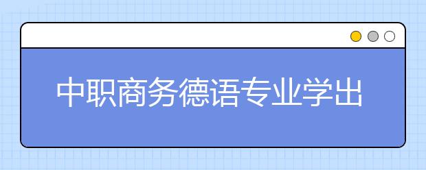 中职商务德语专业学出来有什么前途?