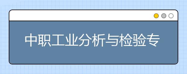 中職工業(yè)分析與檢驗(yàn)專業(yè)學(xué)出來(lái)有什么前途?