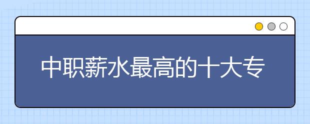 中職薪水最高的十大專業(yè)