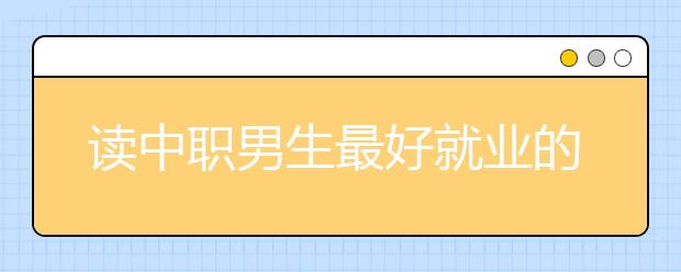 讀中職男生最好就業(yè)的專(zhuān)業(yè)有哪些?