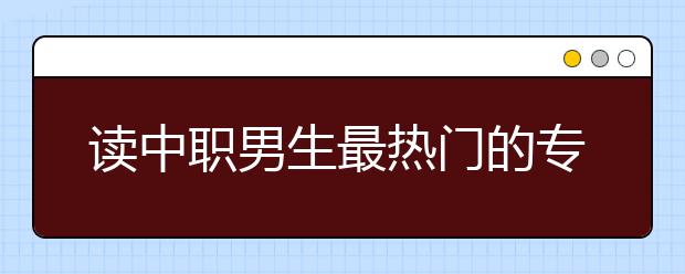 讀中職男生最熱門的專業(yè)有哪些?