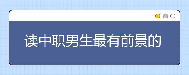 讀中職男生最有前景的專業(yè)有哪些?