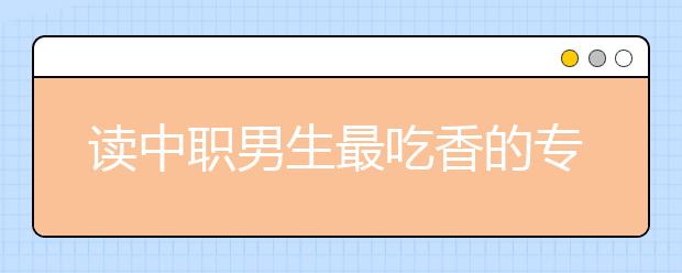 讀中職男生最吃香的專業(yè)有哪些?