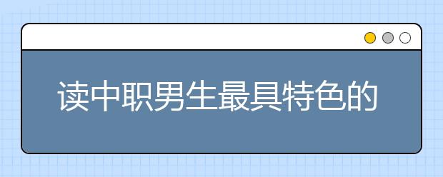 讀中職男生最具特色的專業(yè)有哪些?