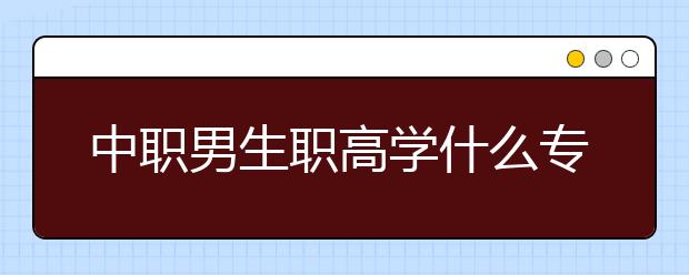 中職男生職高學(xué)什么專業(yè)賺錢?