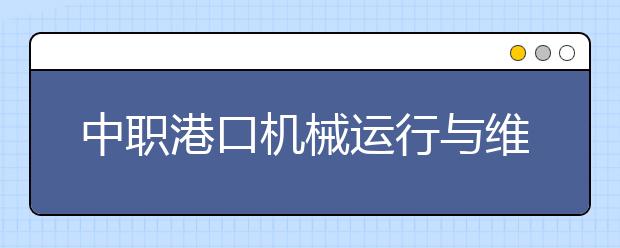 中職港口機(jī)械運(yùn)行與維護(hù)專(zhuān)業(yè)主要學(xué)什么?