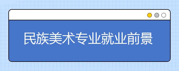 民族美術專業(yè)就業(yè)前景分析