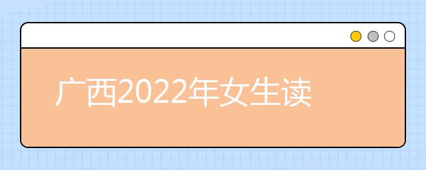 广西2022年女生读金宝搏app安卓下载好吗