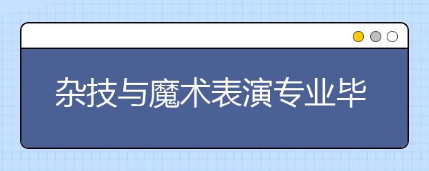 杂技与魔术表演专业毕业出来干什么？